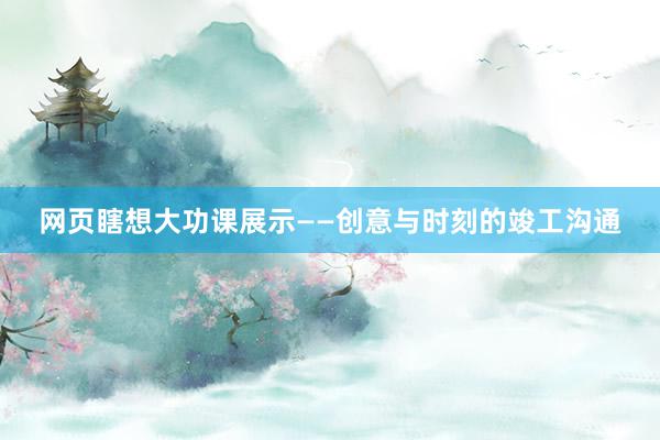 网页瞎想大功课展示——创意与时刻的竣工沟通