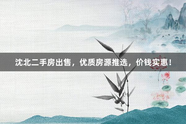 沈北二手房出售，优质房源推选，价钱实惠！