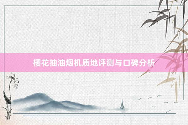 樱花抽油烟机质地评测与口碑分析