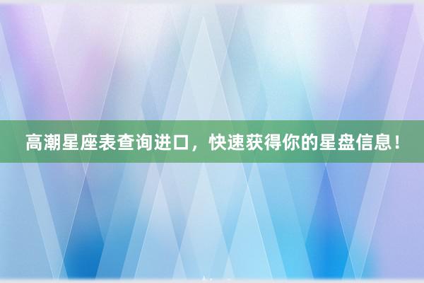 高潮星座表查询进口，快速获得你的星盘信息！