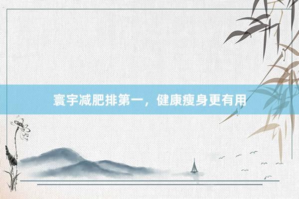 寰宇减肥排第一，健康瘦身更有用