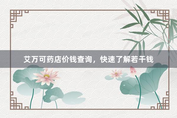 艾万可药店价钱查询，快速了解若干钱