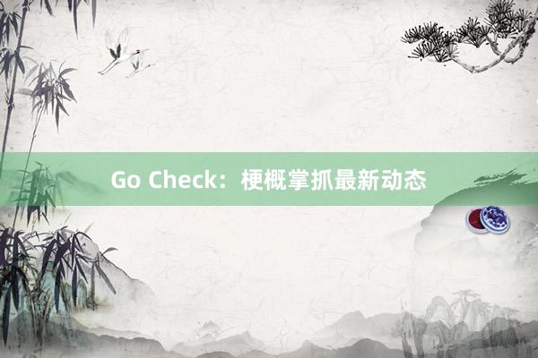 Go Check:梗概掌抓最新动态